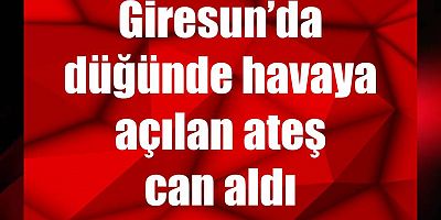 Giresun’da düğünde havaya açılan ateş can aldı