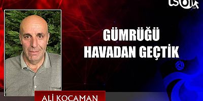GÜMRÜĞÜ HAVADAN GEÇTİK