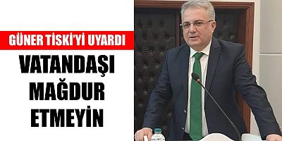 Güner, TİSKİ’ye Çağrı Yaptı: Vatandaşı Mağdur Etmeyin