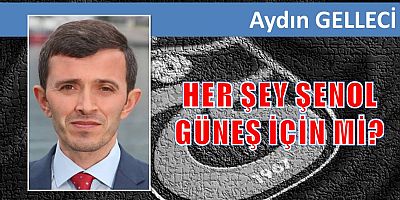 HER ŞEY ŞENOL GÜNEŞ İÇİN Mİ?