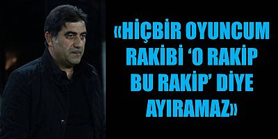 “HİÇBİR OYUNCUM RAKİBİ O RAKİP BU RAKİP DİYE AYIRAMAZ”