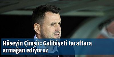HÜSEYİN ÇİMŞİR: GALİBİYETİ TARAFTARA ARMAĞAN EDİYORUZ