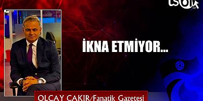 İKNA ETMİYOR…