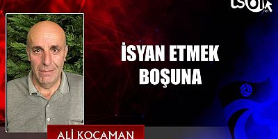 İSYAN ETMEK BOŞUNA