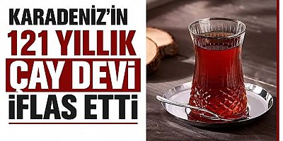 Karadeniz'in 121 yıllık çay devi iflas etti