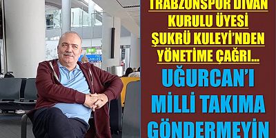 Kuleyin: Uğurcan’ı Milli Takım’a Göndermeyin