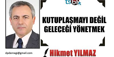 KUTUPLAŞMAYI DEĞİL, GELECEĞİ YÖNETMEK