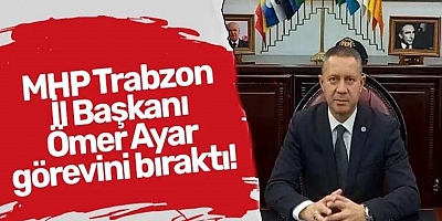 MHP Trabzon İl Başkanı Ömer Ayar görevini bıraktı!