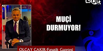 MUÇİ DURMUYOR!