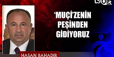 ‘MUÇİ’ZENİN PEŞİNDEN GİDİYORUZ