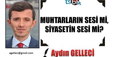 MUHTARLARIN SESİ Mİ, SİYASETİN SESİ Mİ?