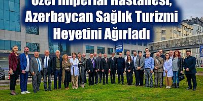 Özel İmperial Hastanesi, Azerbaycan Sağlık Turizmi Heyetini Ağırladı