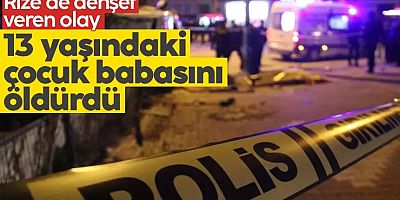 Rize’de dehşet veren olay: 13 yaşındaki çocuk babasını öldürdü