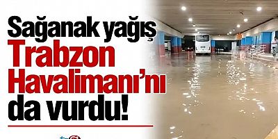 Sağanak yağış Trabzon Havalimanı'nı da vurdu!