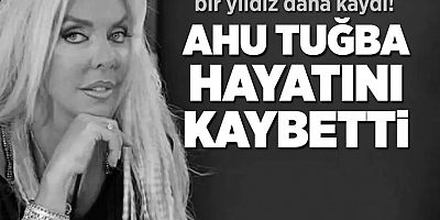 Sanatçı Ahu Tuğba hayatını kaybetti