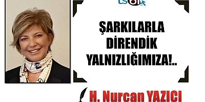 ŞARKILARLA DİRENDİK YALNIZLIĞIMIZA!..