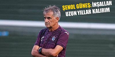 Şenol Güneş: İnşallah uzun yıllar kalırım