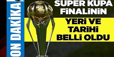 Süper Kupa finalinin yeri ve tarihi belli oldu