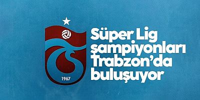 Süper Lig şampiyonları Trabzon’da buluşuyor