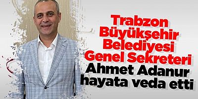 Trabzon Büyükşehir Belediyesi Genel Sekreteri Ahmet Adanur hayatını kaybetti!