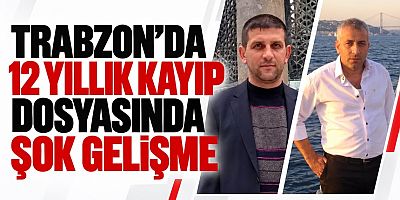Trabzon'da 12 yıllık kayıp dosyasında şok gelişme!