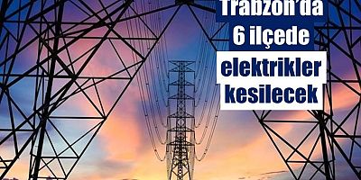 Trabzon’da 6 İlçede Elektrikler Kesilecek!