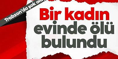 Trabzon'da bir kadın evinde ölü bulundu