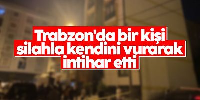 Trabzon'da bir kişi silahla kendini vurarak intihar etti