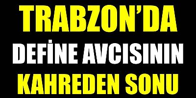 Trabzon’da Define Avcısının Kahreden Sonu