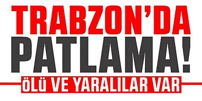 Trabzon'da patlama! Ölü ve yaralılar var