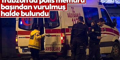 Trabzon'da polis memuru başından vurulmuş halde bulundu
