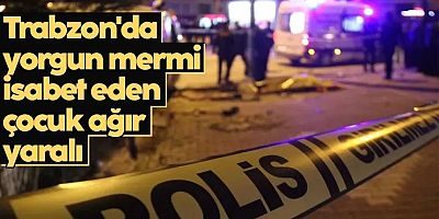 Trabzon'da yorgun mermi isabet eden çocuk ağır yaralandı