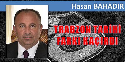 TRABZON TARİHİ FARKI KAÇIRDI