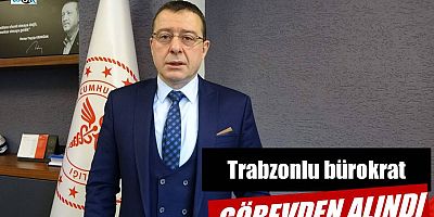Trabzonlu bürokrat görevden alındı