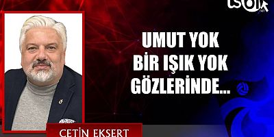 UMUT YOK BİR IŞIK YOK GÖZLERİNDE…