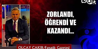 ZORLANDI, ÖĞRENDİ VE KAZANDI…