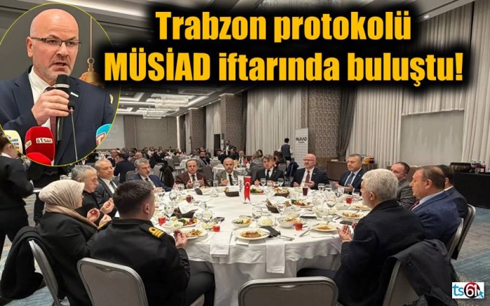 Trabzon protokolü MÜSİAD iftarında buluştu!