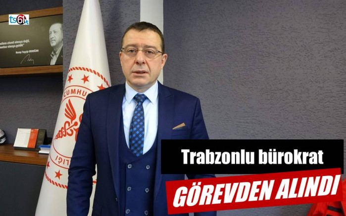 Trabzonlu bürokrat görevden alındı